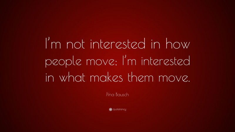 Pina Bausch Quote: “I’m not interested in how people move; I’m interested in what makes them move.”