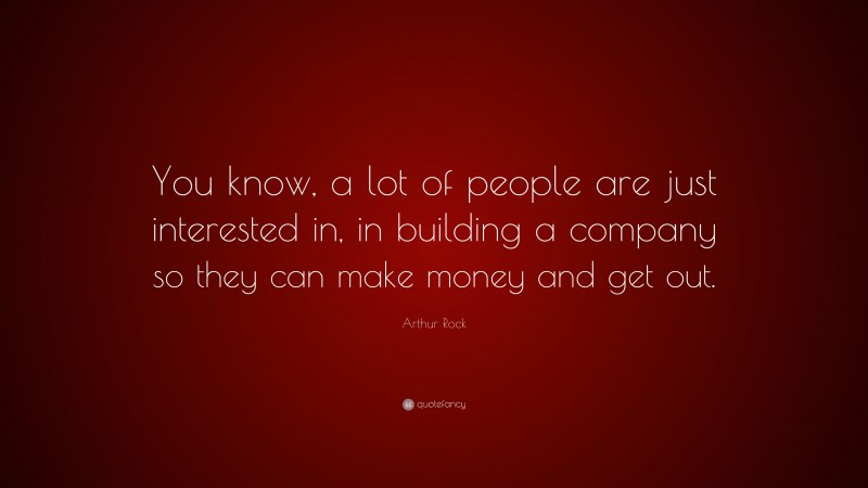 Arthur Rock Quote: “You know, a lot of people are just interested in, in building a company so they can make money and get out.”