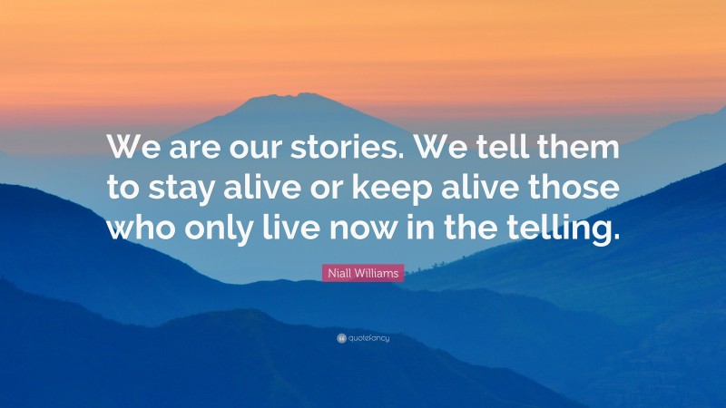 Niall Williams Quote: “We are our stories. We tell them to stay alive or keep alive those who only live now in the telling.”