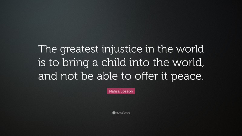 Nafisa Joseph Quote: “The greatest injustice in the world is to bring a child into the world, and not be able to offer it peace.”