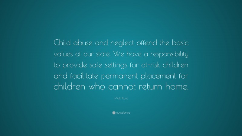 Matt Blunt Quote: “Child abuse and neglect offend the basic values of our state. We have a responsibility to provide safe settings for at-risk children and facilitate permanent placement for children who cannot return home.”