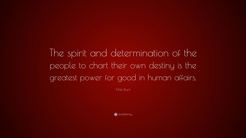 Matt Blunt Quote: “The spirit and determination of the people to chart their own destiny is the greatest power for good in human affairs.”