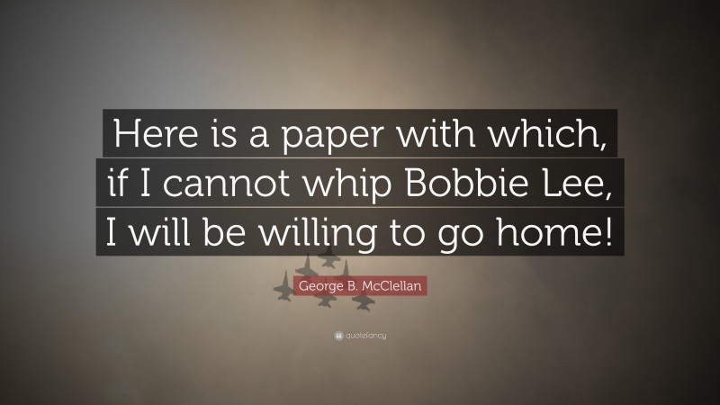 George B. McClellan Quote: “Here is a paper with which, if I cannot whip Bobbie Lee, I will be willing to go home!”