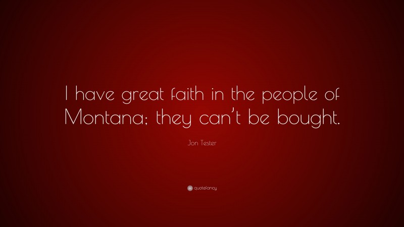 Jon Tester Quote: “I have great faith in the people of Montana; they can’t be bought.”