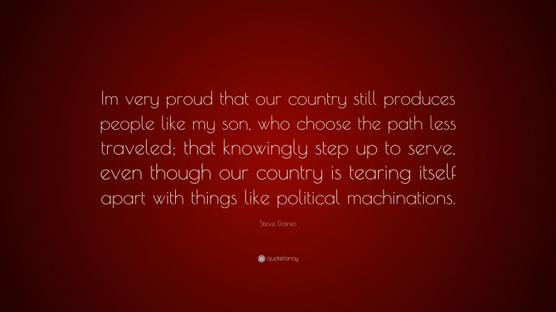 Steve Daines Quote: “Im very proud that our country still produces people like my son, who choose the path less traveled; that knowingly step up to serve, even though our country is tearing itself apart with things like political machinations.”