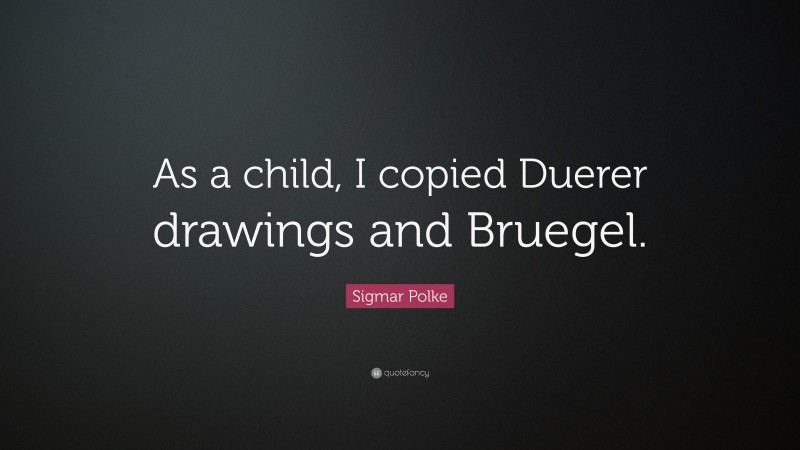 Sigmar Polke Quote: “As a child, I copied Duerer drawings and Bruegel.”