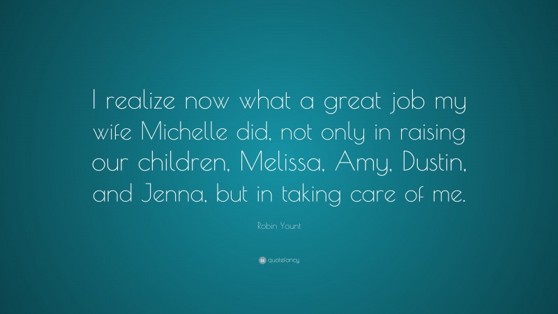 Robin Yount Quote: “I realize now what a great job my wife Michelle did, not only in raising our children, Melissa, Amy, Dustin, and Jenna, but in taking care of me.”