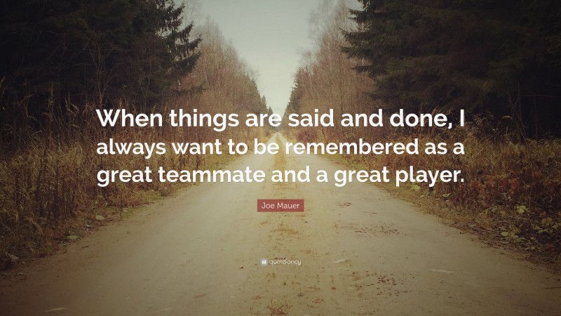 Joe Mauer Quote: “When things are said and done, I always want to be remembered as a great teammate and a great player.”