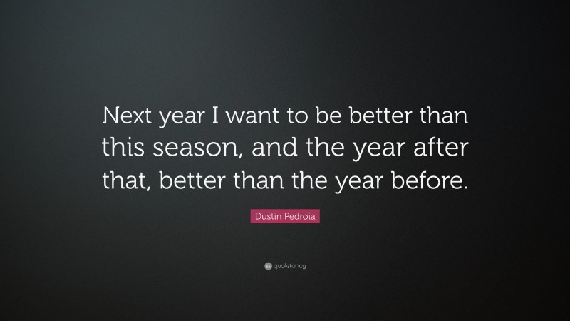 Dustin Pedroia Quote: “Next year I want to be better than this season, and the year after that, better than the year before.”