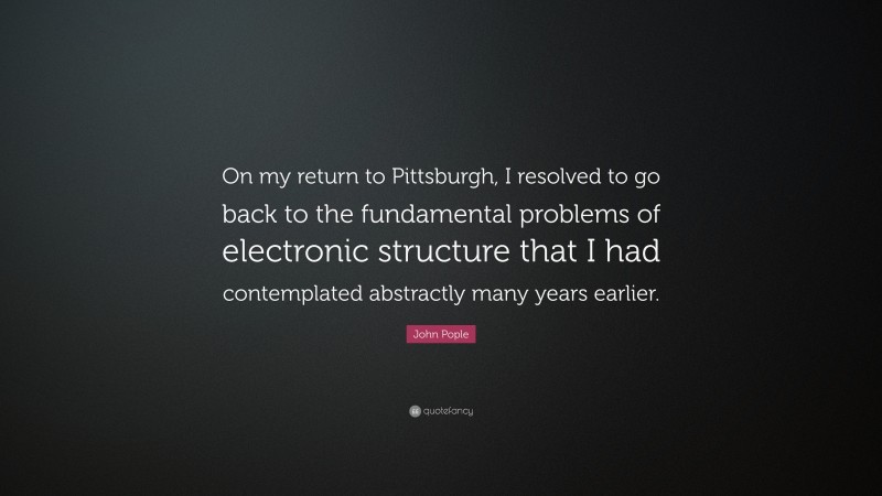 John Pople Quote: “On my return to Pittsburgh, I resolved to go back to the fundamental problems of electronic structure that I had contemplated abstractly many years earlier.”