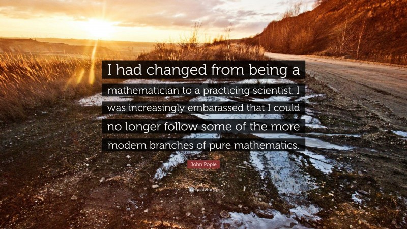 John Pople Quote: “I had changed from being a mathematician to a practicing scientist. I was increasingly embarassed that I could no longer follow some of the more modern branches of pure mathematics.”