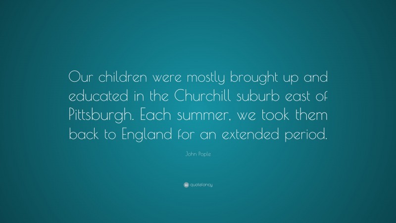 John Pople Quote: “Our children were mostly brought up and educated in the Churchill suburb east of Pittsburgh. Each summer, we took them back to England for an extended period.”