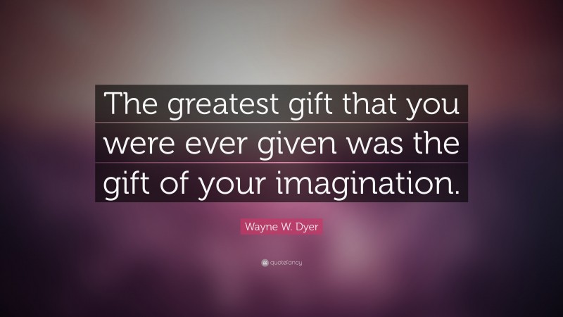 Wayne W. Dyer Quote: “The greatest gift that you were ever given was the gift of your imagination.”