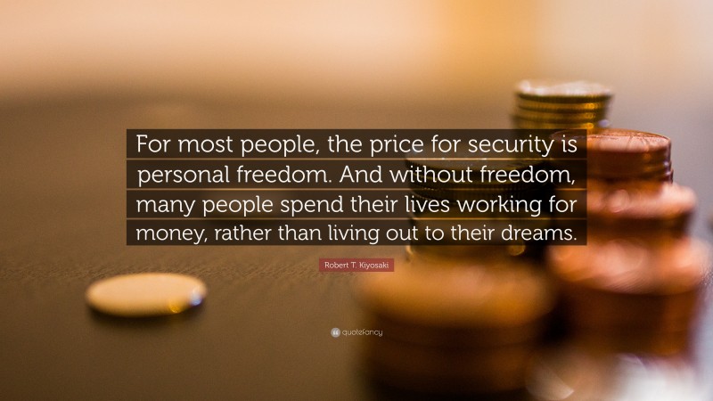 Robert T. Kiyosaki Quote: “For most people, the price for security is personal freedom. And without freedom, many people spend their lives working for money, rather than living out to their dreams.”