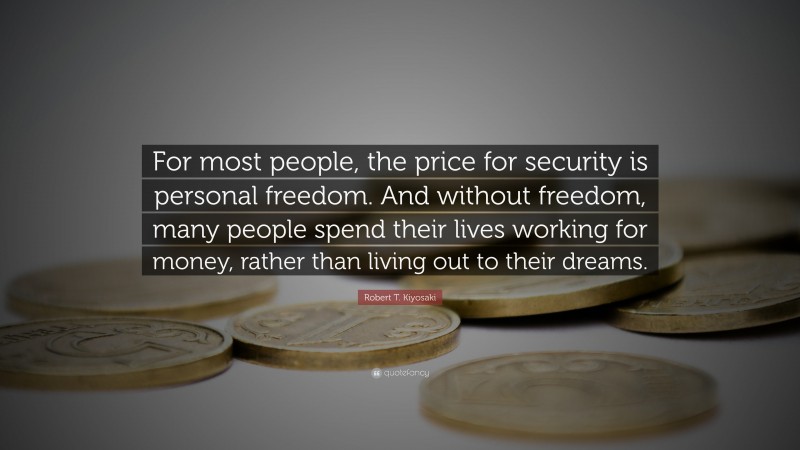 Robert T. Kiyosaki Quote: “For most people, the price for security is personal freedom. And without freedom, many people spend their lives working for money, rather than living out to their dreams.”