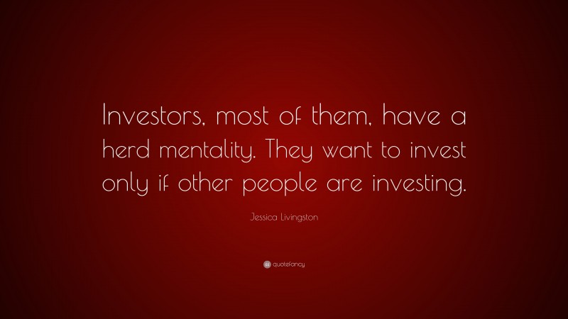 Jessica Livingston Quote: “Investors, most of them, have a herd mentality. They want to invest only if other people are investing.”