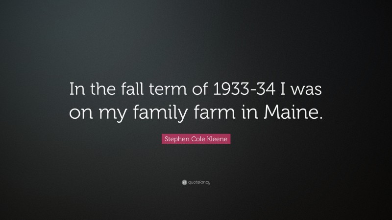 Stephen Cole Kleene Quote: “In the fall term of 1933-34 I was on my family farm in Maine.”
