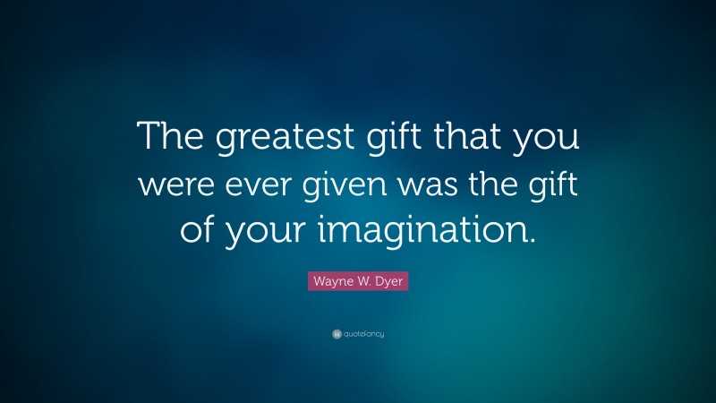 Wayne W. Dyer Quote: “The greatest gift that you were ever given was the gift of your imagination.”