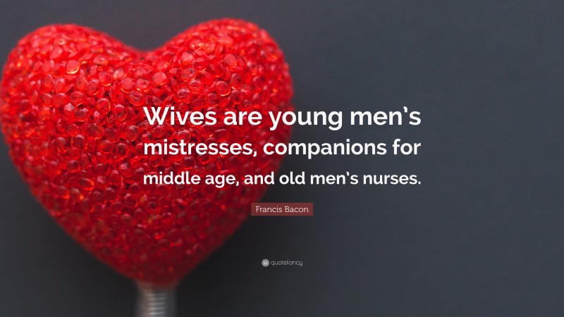 Francis Bacon Quote: “Wives are young men’s mistresses, companions for middle age, and old men’s nurses.”