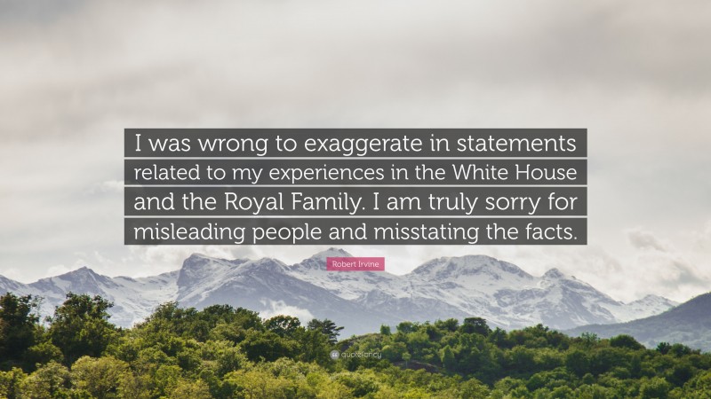 Robert Irvine Quote: “I was wrong to exaggerate in statements related to my experiences in the White House and the Royal Family. I am truly sorry for misleading people and misstating the facts.”