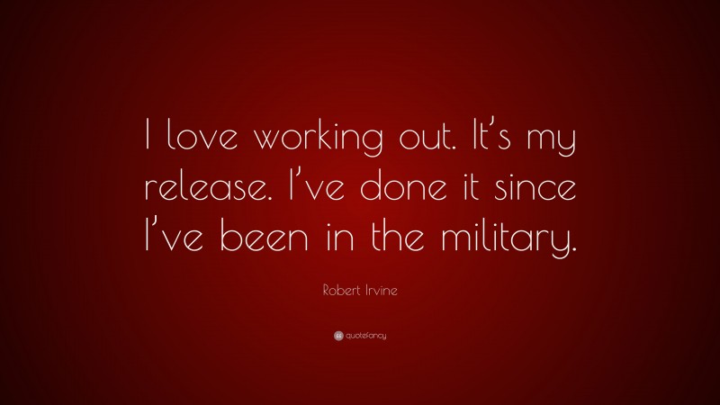 Robert Irvine Quote: “I love working out. It’s my release. I’ve done it since I’ve been in the military.”