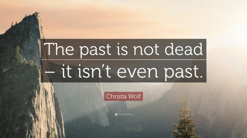 Christa Wolf Quote: “The past is not dead – it isn’t even past.”