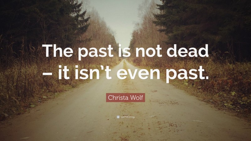 Christa Wolf Quote: “The past is not dead – it isn’t even past.”