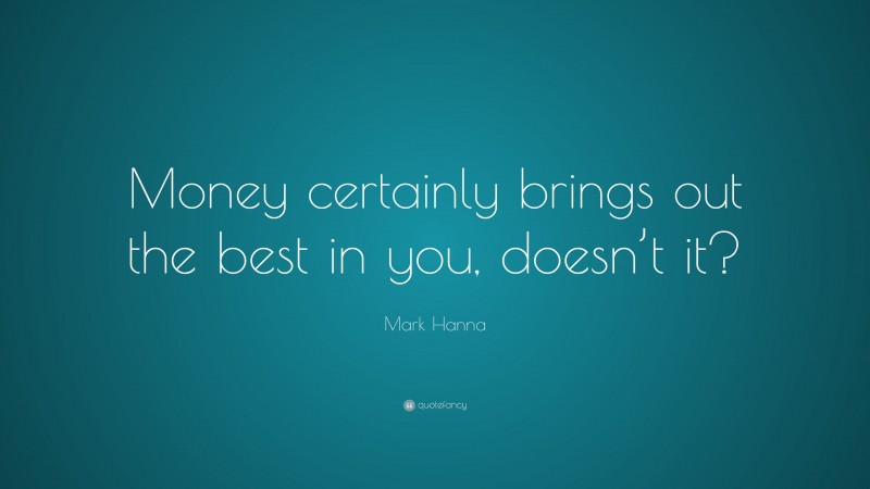 Mark Hanna Quote: “Money certainly brings out the best in you, doesn’t it?”