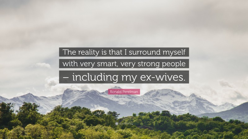 Ronald Perelman Quote: “The reality is that I surround myself with very smart, very strong people – including my ex-wives.”
