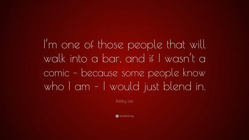 Bobby Lee Quote: “I’m one of those people that will walk into a bar, and if I wasn’t a comic – because some people know who I am – I would just blend in.”