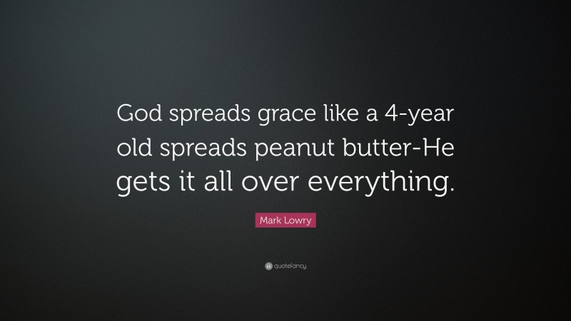Mark Lowry Quote: “God spreads grace like a 4-year old spreads peanut butter-He gets it all over everything.”