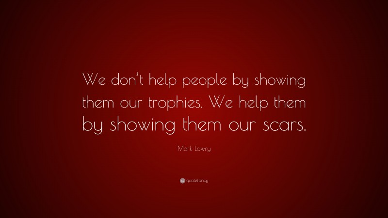 Mark Lowry Quote: “We don’t help people by showing them our trophies. We help them by showing them our scars.”