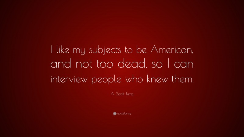 A. Scott Berg Quote: “I like my subjects to be American, and not too dead, so I can interview people who knew them.”