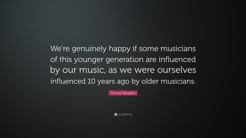 Thomas Bangalter Quote: “We’re genuinely happy if some musicians of this younger generation are influenced by our music, as we were ourselves influenced 10 years ago by older musicians.”