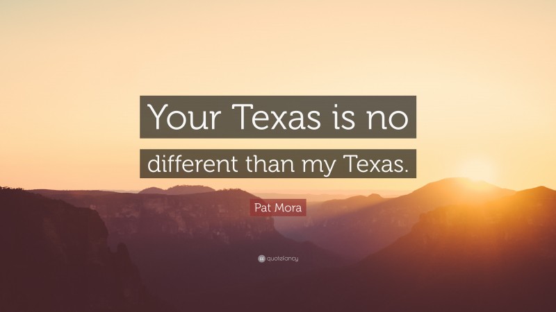 Pat Mora Quote: “Your Texas is no different than my Texas.”