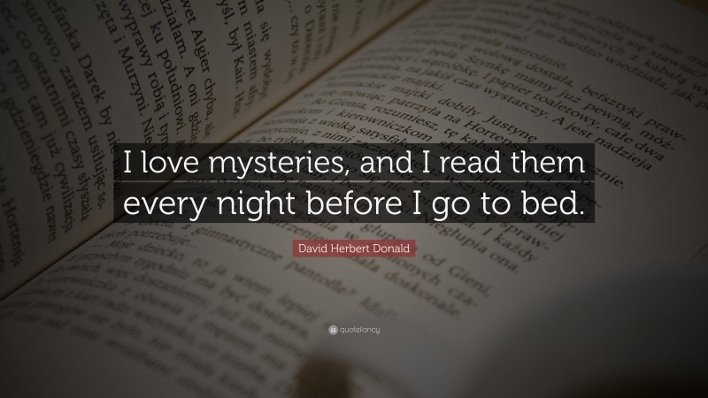David Herbert Donald Quote: “I love mysteries, and I read them every night before I go to bed.”
