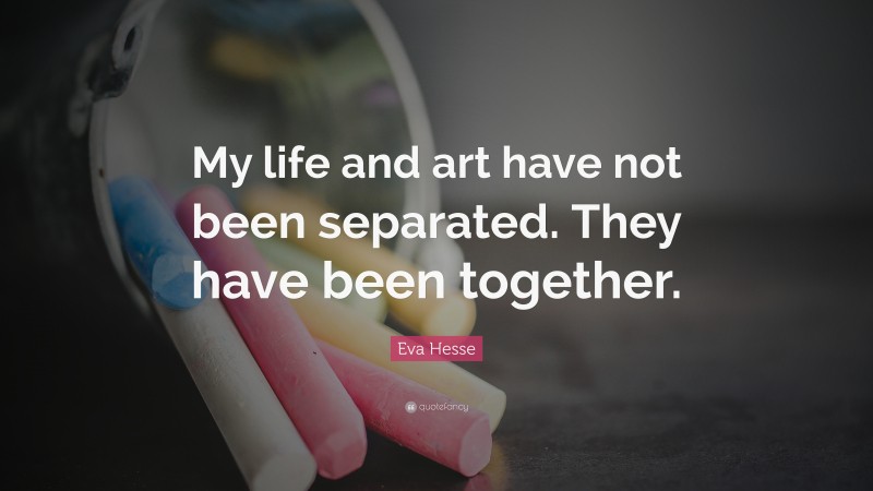 Eva Hesse Quote: “My life and art have not been separated. They have been together.”