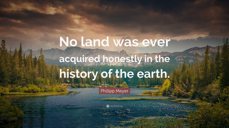 Philipp Meyer Quote: “No land was ever acquired honestly in the history of the earth.”