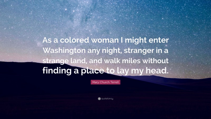 Mary Church Terrell Quote: “As a colored woman I might enter Washington any night, stranger in a strange land, and walk miles without finding a place to lay my head.”