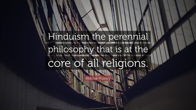 Aldous Huxley Quote: “Hinduism the perennial philosophy that is at the core of all religions.”