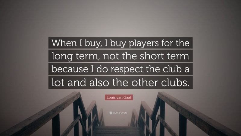 Louis van Gaal Quote: “When I buy, I buy players for the long term, not the short term because I do respect the club a lot and also the other clubs.”