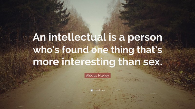 Aldous Huxley Quote: “An intellectual is a person who’s found one thing that’s more interesting than sex.”