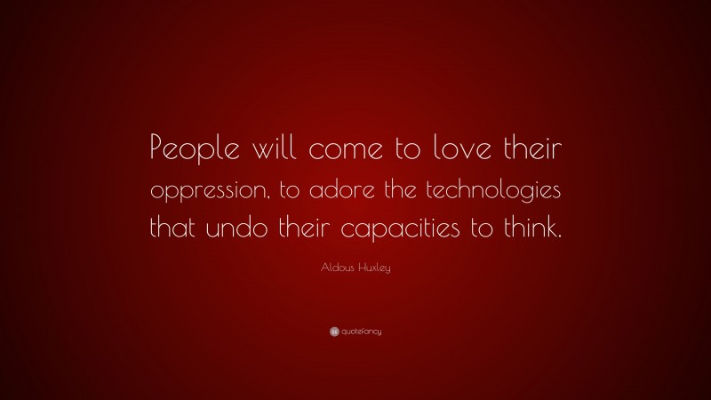 Aldous Huxley Quote: “People will come to love their oppression, to adore the technologies that undo their capacities to think.”