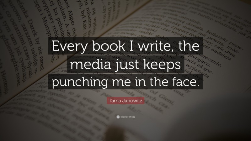 Tama Janowitz Quote: “Every book I write, the media just keeps punching me in the face.”