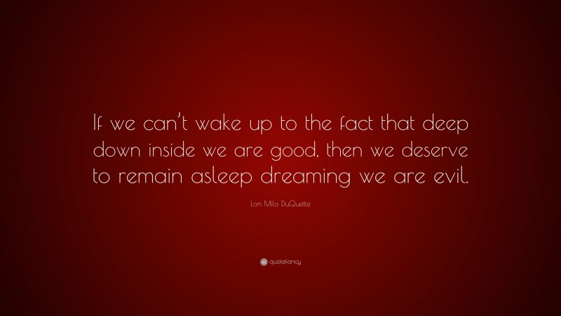 Lon Milo DuQuette Quote: “If we can’t wake up to the fact that deep down inside we are good, then we deserve to remain asleep dreaming we are evil.”