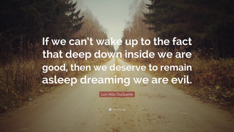 Lon Milo DuQuette Quote: “If we can’t wake up to the fact that deep down inside we are good, then we deserve to remain asleep dreaming we are evil.”