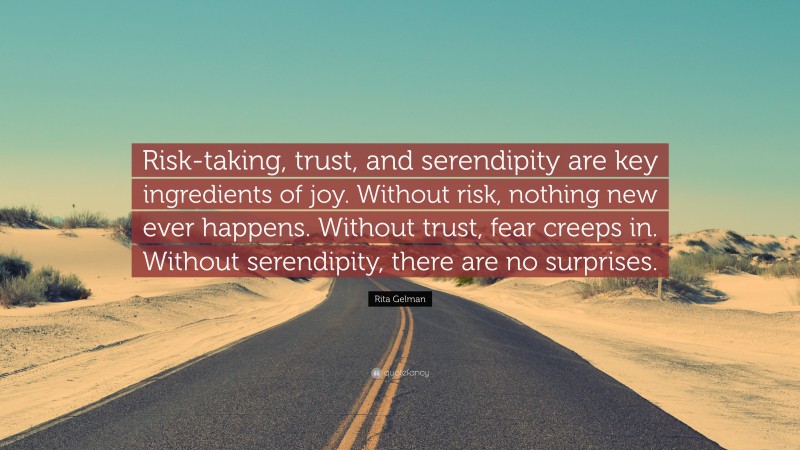 Rita Gelman Quote: “Risk-taking, trust, and serendipity are key ingredients of joy. Without risk, nothing new ever happens. Without trust, fear creeps in. Without serendipity, there are no surprises.”