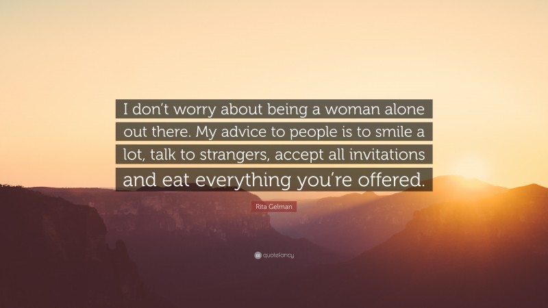 Rita Gelman Quote: “I don’t worry about being a woman alone out there. My advice to people is to smile a lot, talk to strangers, accept all invitations and eat everything you’re offered.”