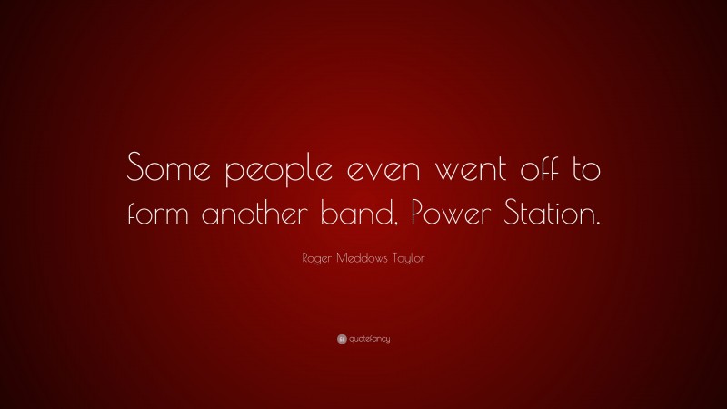 Roger Meddows Taylor Quote: “Some people even went off to form another band, Power Station.”