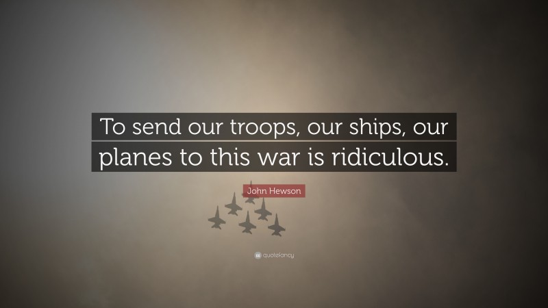 John Hewson Quote: “To send our troops, our ships, our planes to this war is ridiculous.”